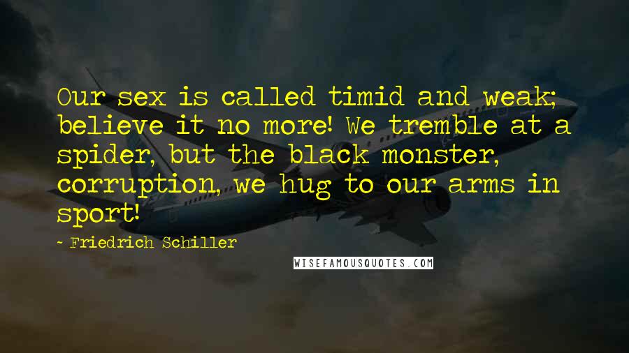 Friedrich Schiller Quotes: Our sex is called timid and weak; believe it no more! We tremble at a spider, but the black monster, corruption, we hug to our arms in sport!
