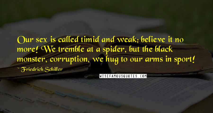 Friedrich Schiller Quotes: Our sex is called timid and weak; believe it no more! We tremble at a spider, but the black monster, corruption, we hug to our arms in sport!