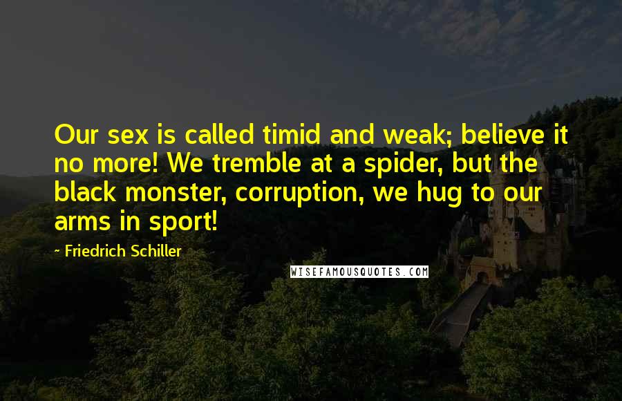 Friedrich Schiller Quotes: Our sex is called timid and weak; believe it no more! We tremble at a spider, but the black monster, corruption, we hug to our arms in sport!