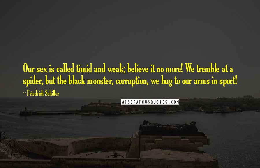 Friedrich Schiller Quotes: Our sex is called timid and weak; believe it no more! We tremble at a spider, but the black monster, corruption, we hug to our arms in sport!