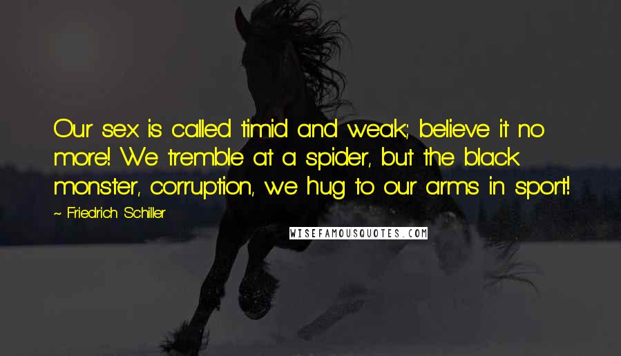 Friedrich Schiller Quotes: Our sex is called timid and weak; believe it no more! We tremble at a spider, but the black monster, corruption, we hug to our arms in sport!