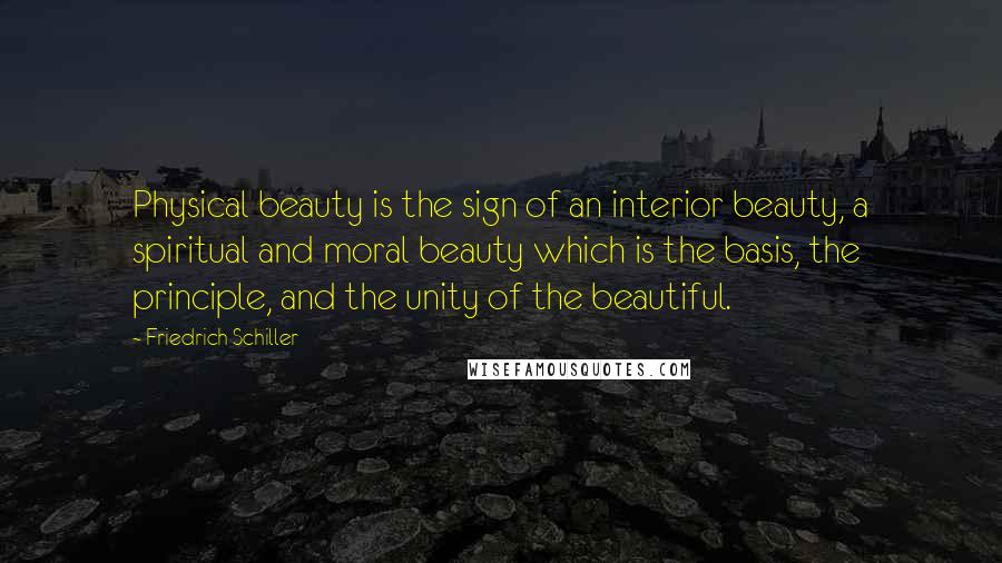 Friedrich Schiller Quotes: Physical beauty is the sign of an interior beauty, a spiritual and moral beauty which is the basis, the principle, and the unity of the beautiful.