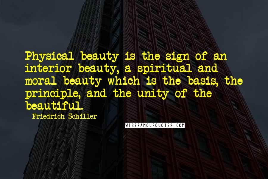 Friedrich Schiller Quotes: Physical beauty is the sign of an interior beauty, a spiritual and moral beauty which is the basis, the principle, and the unity of the beautiful.