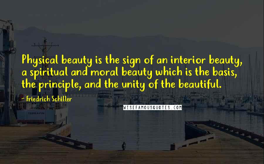 Friedrich Schiller Quotes: Physical beauty is the sign of an interior beauty, a spiritual and moral beauty which is the basis, the principle, and the unity of the beautiful.