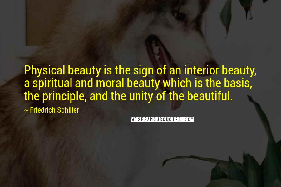 Friedrich Schiller Quotes: Physical beauty is the sign of an interior beauty, a spiritual and moral beauty which is the basis, the principle, and the unity of the beautiful.