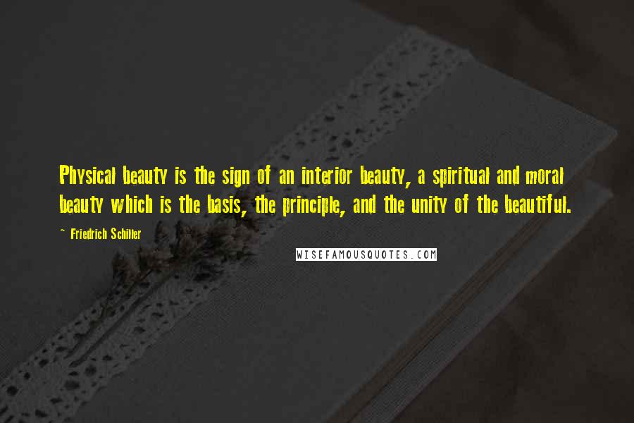 Friedrich Schiller Quotes: Physical beauty is the sign of an interior beauty, a spiritual and moral beauty which is the basis, the principle, and the unity of the beautiful.