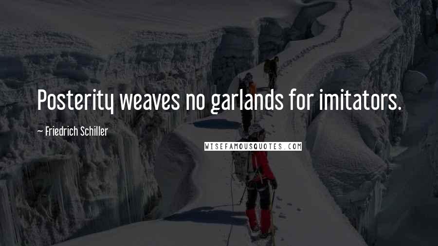 Friedrich Schiller Quotes: Posterity weaves no garlands for imitators.