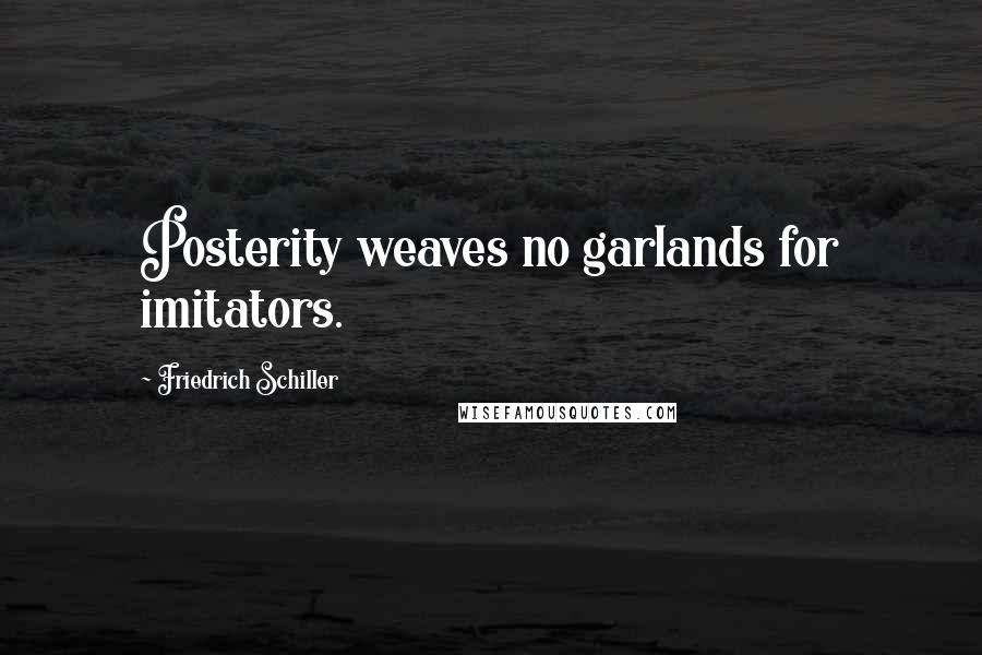 Friedrich Schiller Quotes: Posterity weaves no garlands for imitators.