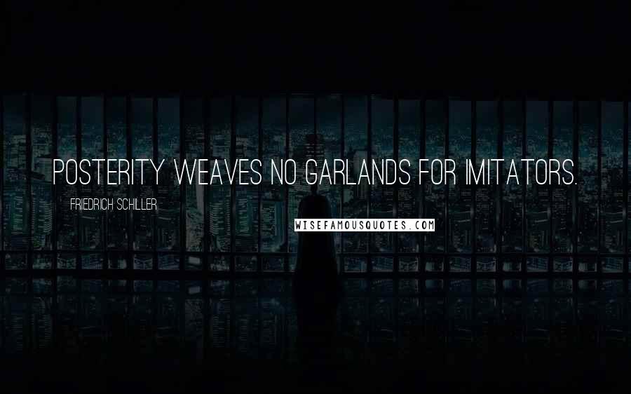 Friedrich Schiller Quotes: Posterity weaves no garlands for imitators.