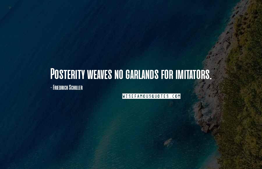 Friedrich Schiller Quotes: Posterity weaves no garlands for imitators.