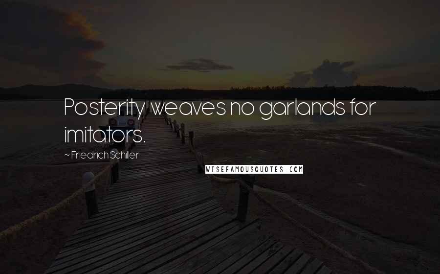 Friedrich Schiller Quotes: Posterity weaves no garlands for imitators.