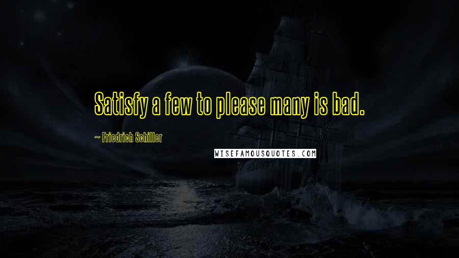Friedrich Schiller Quotes: Satisfy a few to please many is bad.
