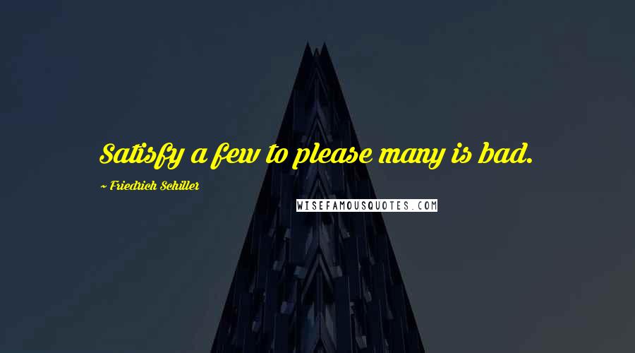 Friedrich Schiller Quotes: Satisfy a few to please many is bad.