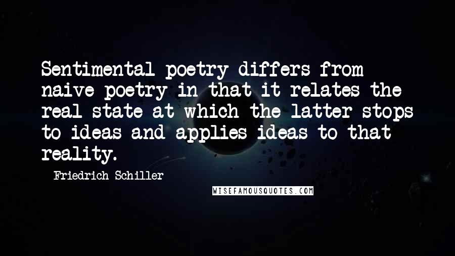 Friedrich Schiller Quotes: Sentimental poetry differs from naive poetry in that it relates the real state at which the latter stops to ideas and applies ideas to that reality.