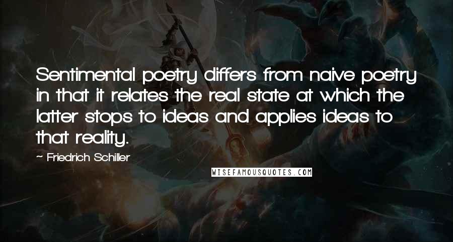 Friedrich Schiller Quotes: Sentimental poetry differs from naive poetry in that it relates the real state at which the latter stops to ideas and applies ideas to that reality.