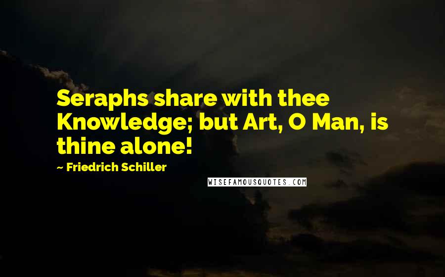 Friedrich Schiller Quotes: Seraphs share with thee Knowledge; but Art, O Man, is thine alone!