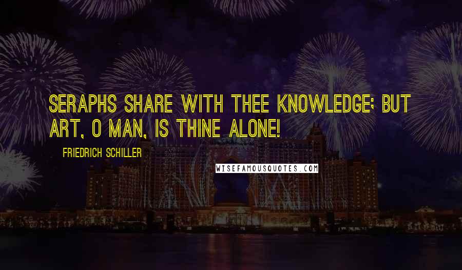 Friedrich Schiller Quotes: Seraphs share with thee Knowledge; but Art, O Man, is thine alone!