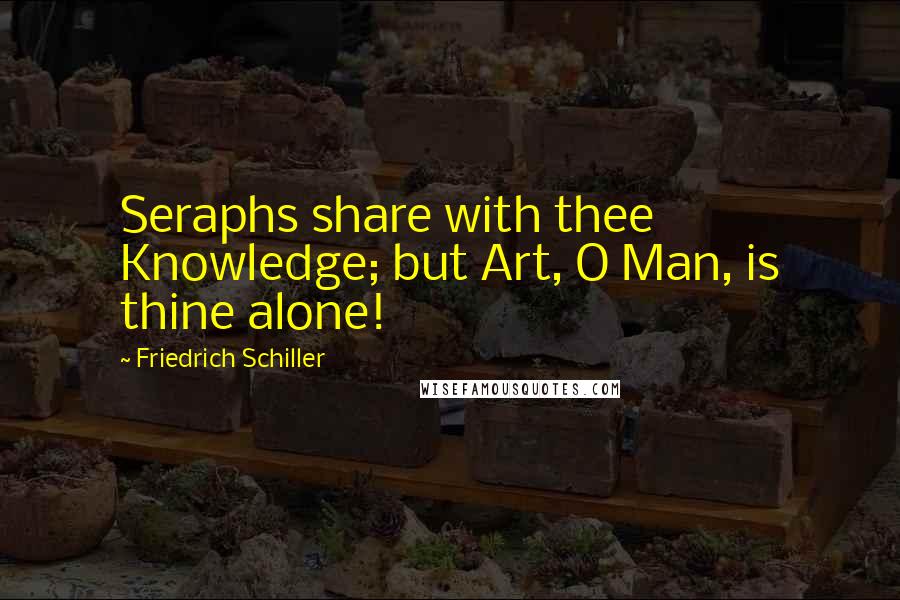 Friedrich Schiller Quotes: Seraphs share with thee Knowledge; but Art, O Man, is thine alone!