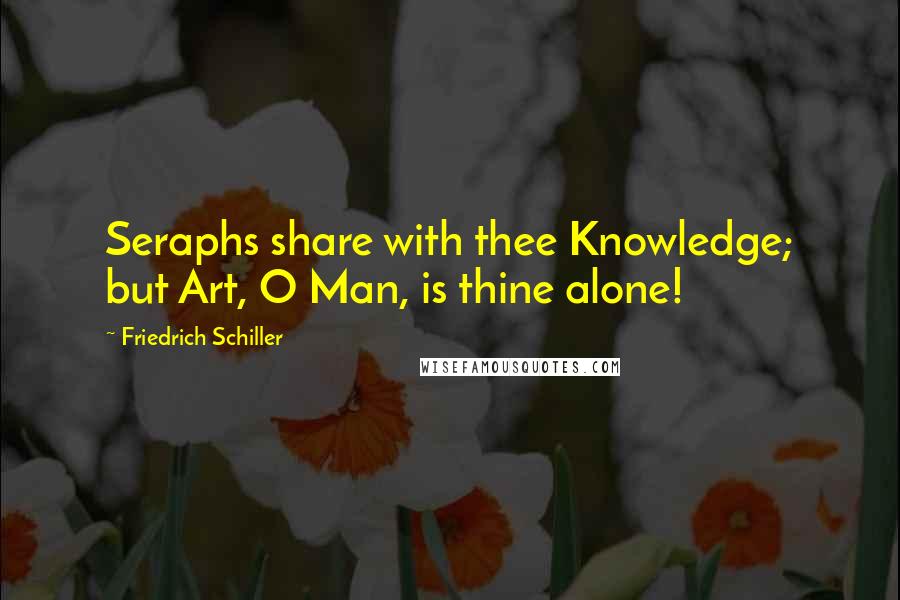 Friedrich Schiller Quotes: Seraphs share with thee Knowledge; but Art, O Man, is thine alone!