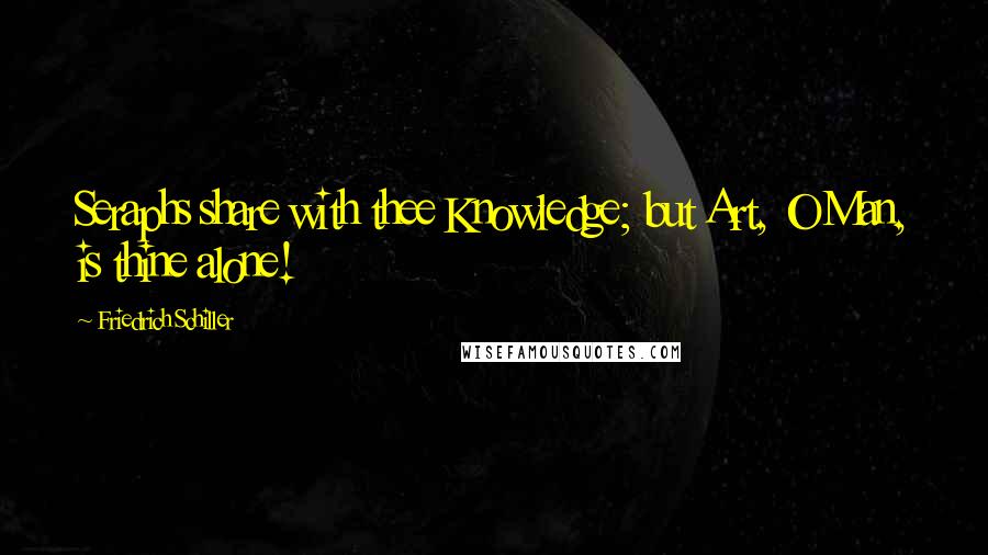 Friedrich Schiller Quotes: Seraphs share with thee Knowledge; but Art, O Man, is thine alone!