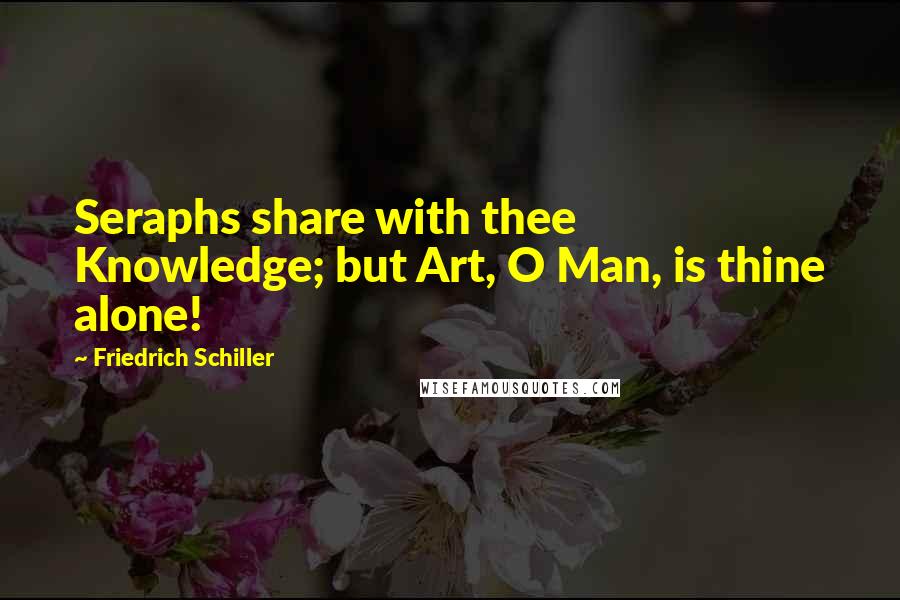Friedrich Schiller Quotes: Seraphs share with thee Knowledge; but Art, O Man, is thine alone!