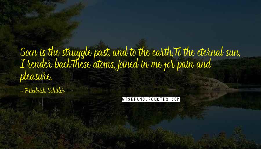 Friedrich Schiller Quotes: Soon is the struggle past, and to the earth,To the eternal sun, I render backThese atoms, joined in me for pain and pleasure.