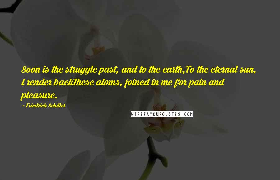 Friedrich Schiller Quotes: Soon is the struggle past, and to the earth,To the eternal sun, I render backThese atoms, joined in me for pain and pleasure.