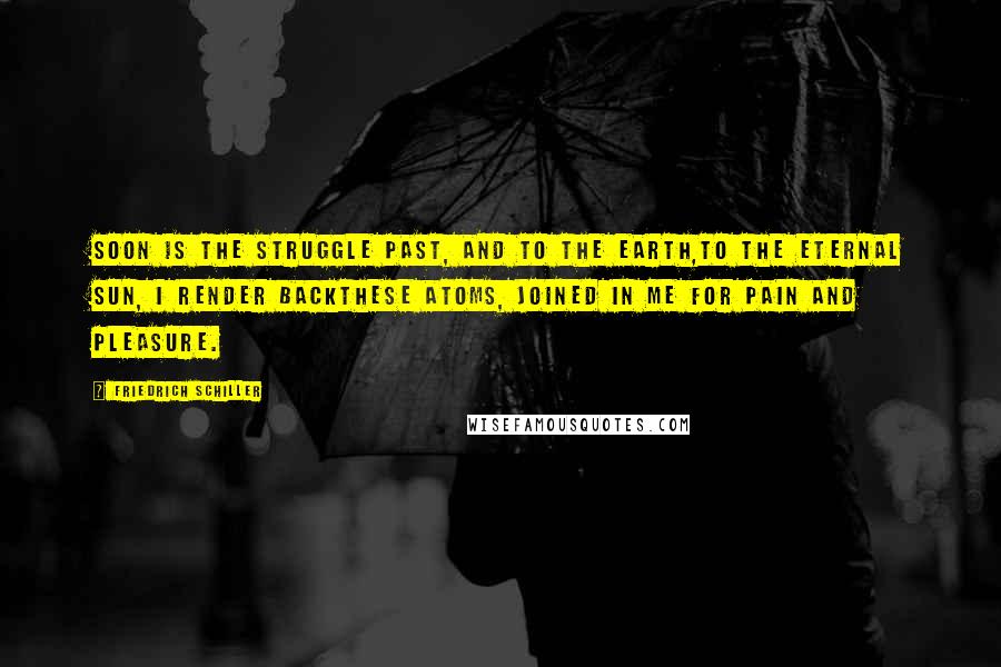 Friedrich Schiller Quotes: Soon is the struggle past, and to the earth,To the eternal sun, I render backThese atoms, joined in me for pain and pleasure.