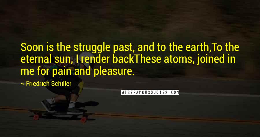 Friedrich Schiller Quotes: Soon is the struggle past, and to the earth,To the eternal sun, I render backThese atoms, joined in me for pain and pleasure.