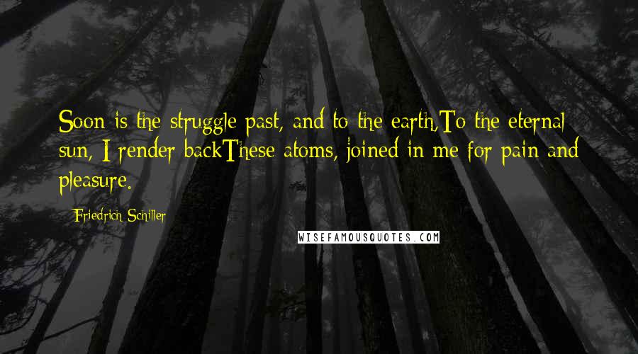 Friedrich Schiller Quotes: Soon is the struggle past, and to the earth,To the eternal sun, I render backThese atoms, joined in me for pain and pleasure.