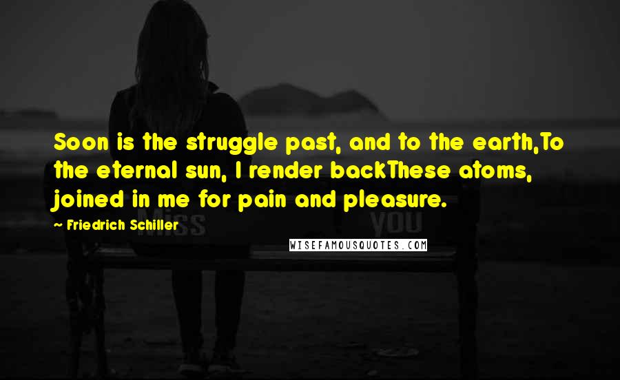 Friedrich Schiller Quotes: Soon is the struggle past, and to the earth,To the eternal sun, I render backThese atoms, joined in me for pain and pleasure.