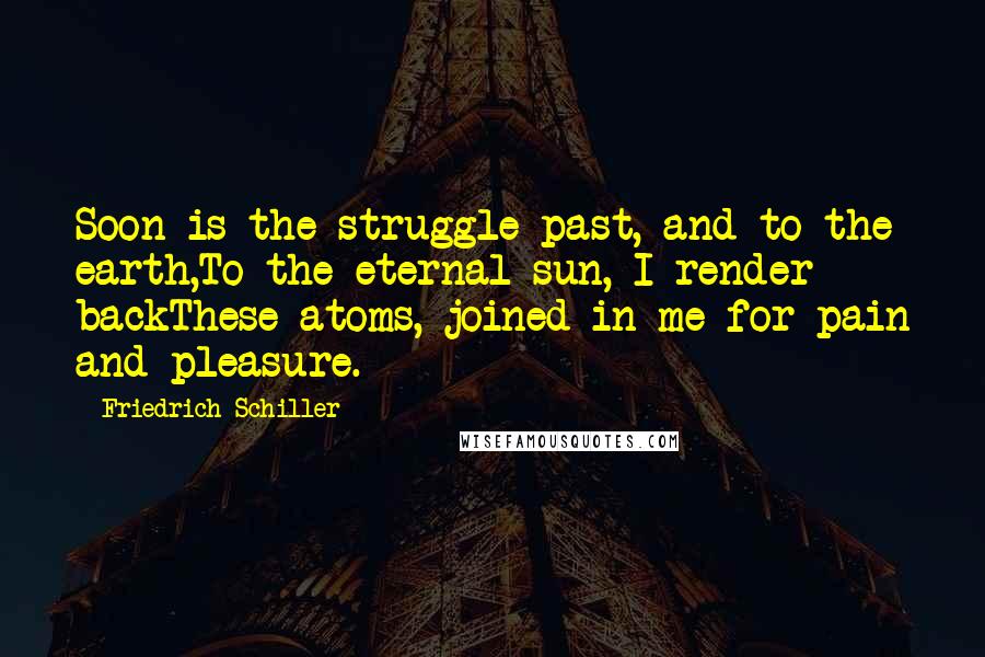 Friedrich Schiller Quotes: Soon is the struggle past, and to the earth,To the eternal sun, I render backThese atoms, joined in me for pain and pleasure.