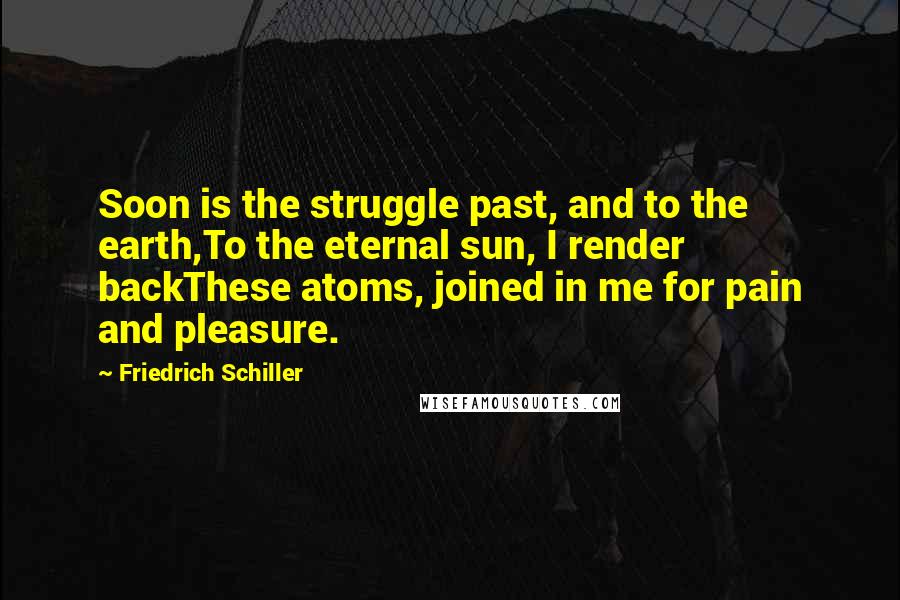 Friedrich Schiller Quotes: Soon is the struggle past, and to the earth,To the eternal sun, I render backThese atoms, joined in me for pain and pleasure.