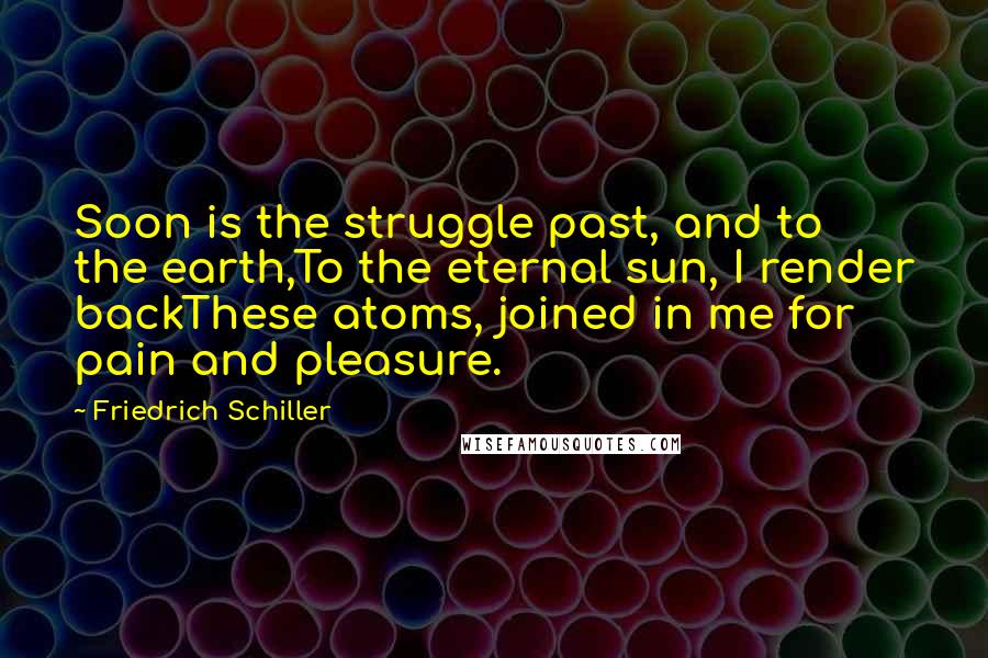 Friedrich Schiller Quotes: Soon is the struggle past, and to the earth,To the eternal sun, I render backThese atoms, joined in me for pain and pleasure.