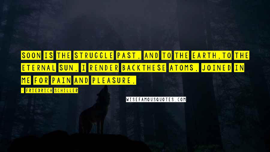 Friedrich Schiller Quotes: Soon is the struggle past, and to the earth,To the eternal sun, I render backThese atoms, joined in me for pain and pleasure.