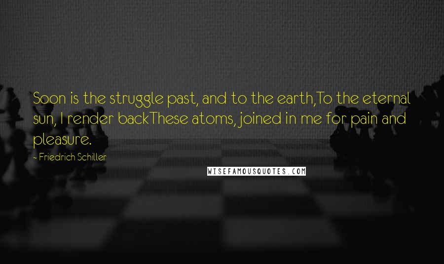 Friedrich Schiller Quotes: Soon is the struggle past, and to the earth,To the eternal sun, I render backThese atoms, joined in me for pain and pleasure.