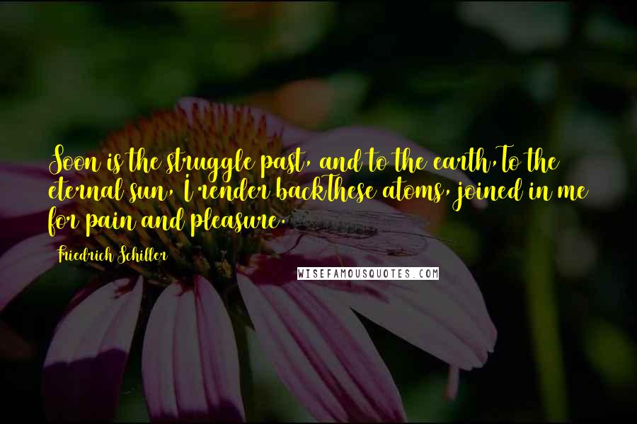 Friedrich Schiller Quotes: Soon is the struggle past, and to the earth,To the eternal sun, I render backThese atoms, joined in me for pain and pleasure.