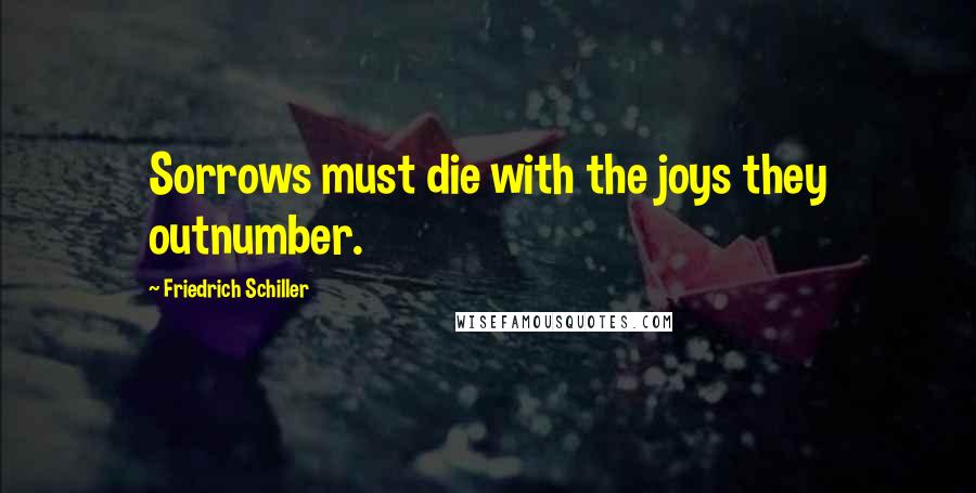 Friedrich Schiller Quotes: Sorrows must die with the joys they outnumber.
