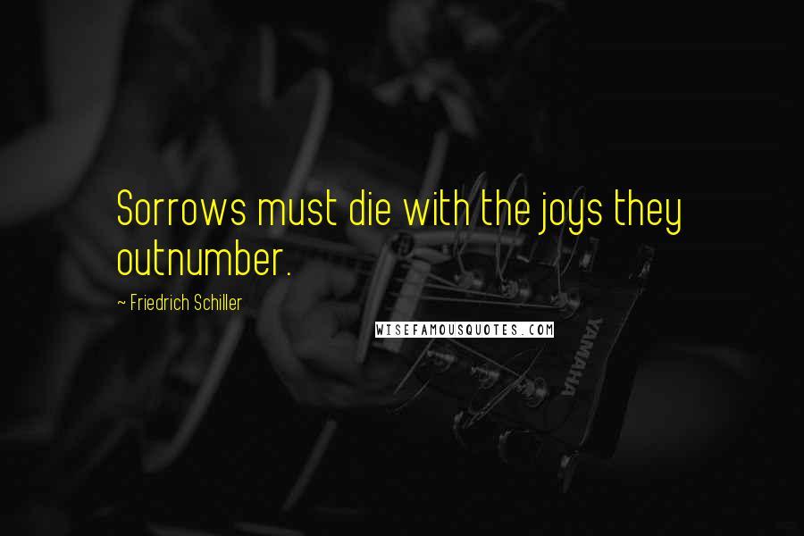 Friedrich Schiller Quotes: Sorrows must die with the joys they outnumber.