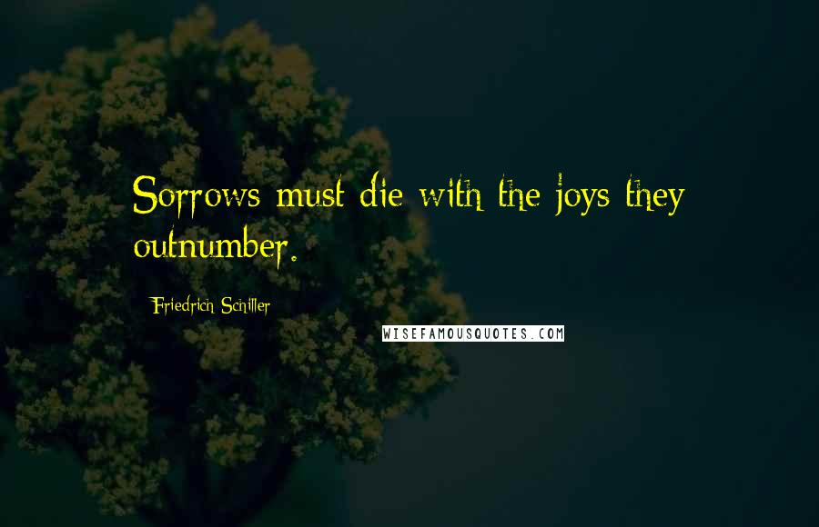 Friedrich Schiller Quotes: Sorrows must die with the joys they outnumber.