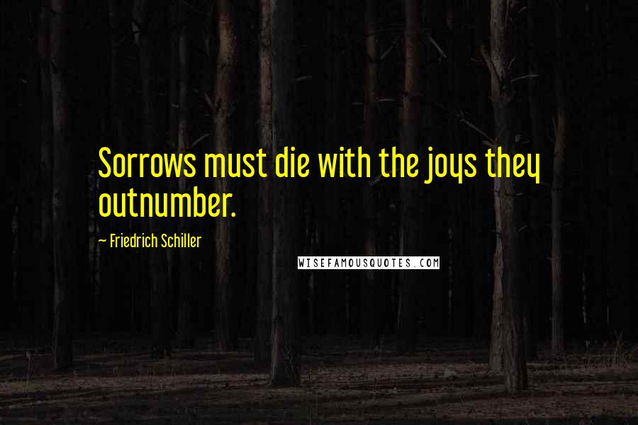 Friedrich Schiller Quotes: Sorrows must die with the joys they outnumber.