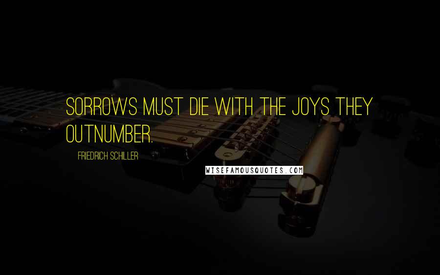 Friedrich Schiller Quotes: Sorrows must die with the joys they outnumber.