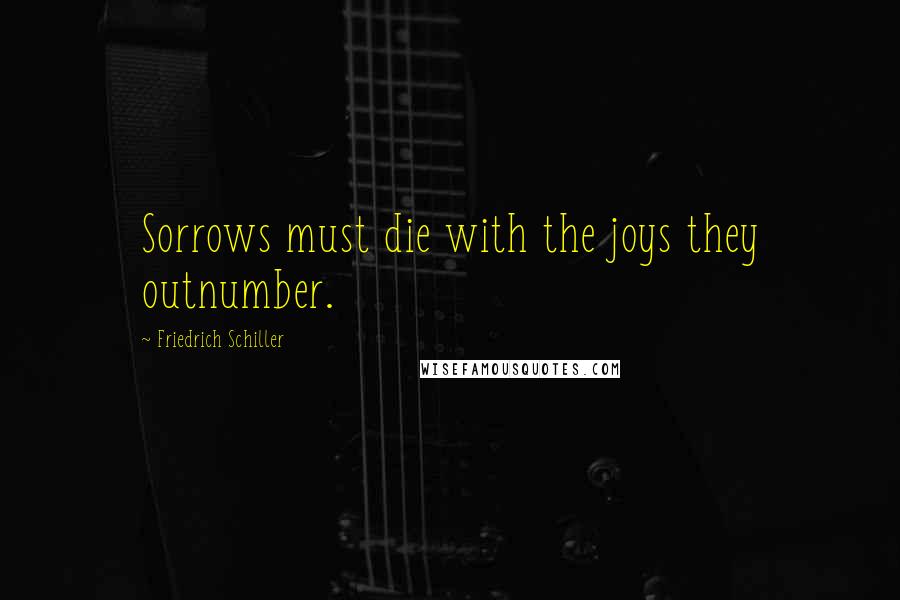 Friedrich Schiller Quotes: Sorrows must die with the joys they outnumber.