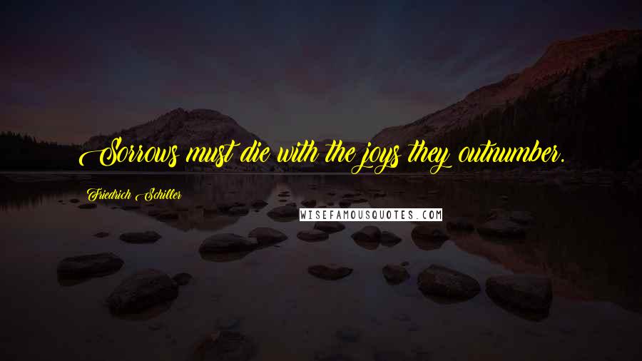 Friedrich Schiller Quotes: Sorrows must die with the joys they outnumber.