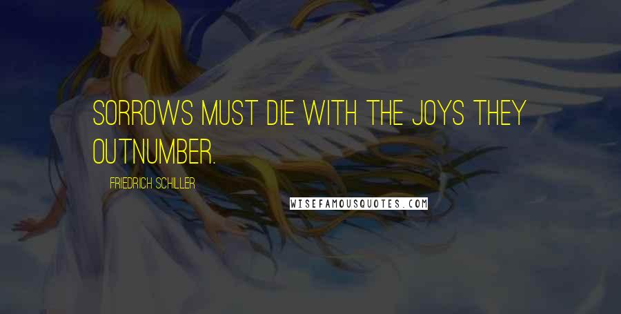 Friedrich Schiller Quotes: Sorrows must die with the joys they outnumber.