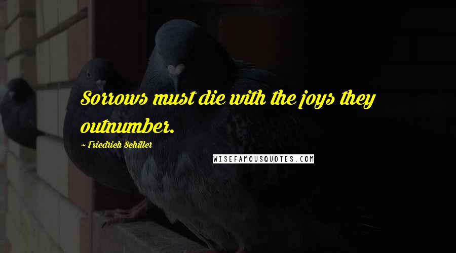 Friedrich Schiller Quotes: Sorrows must die with the joys they outnumber.