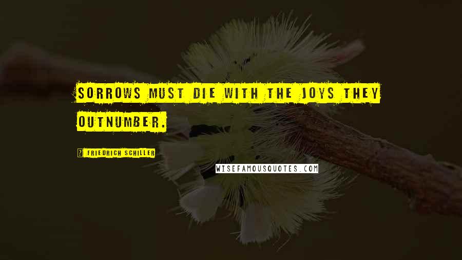Friedrich Schiller Quotes: Sorrows must die with the joys they outnumber.