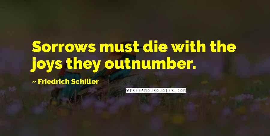 Friedrich Schiller Quotes: Sorrows must die with the joys they outnumber.