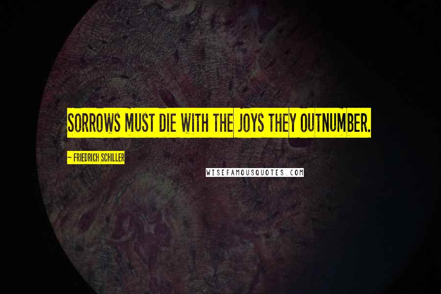 Friedrich Schiller Quotes: Sorrows must die with the joys they outnumber.
