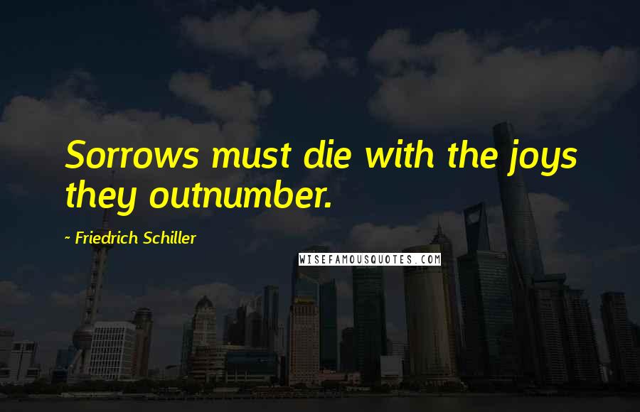 Friedrich Schiller Quotes: Sorrows must die with the joys they outnumber.